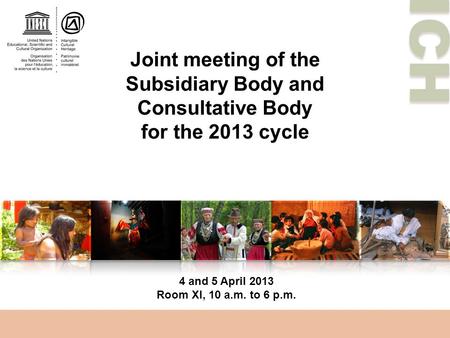 ICH Joint meeting of the Subsidiary Body and Consultative Body for the 2013 cycle 4 and 5 April 2013 Room XI, 10 a.m. to 6 p.m.