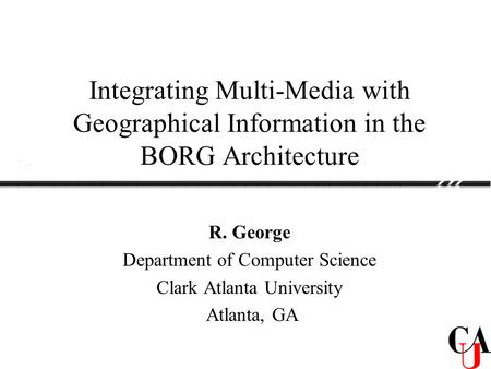 Integrating Multi-Media with Geographical Information in the BORG Architecture R. George Department of Computer Science Clark Atlanta University Atlanta,