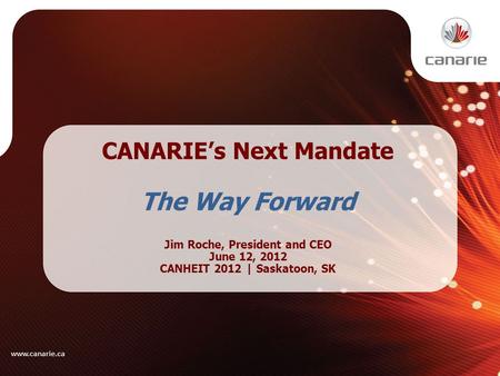 CANARIE’s Next Mandate The Way Forward Jim Roche, President and CEO June 12, 2012 CANHEIT 2012 | Saskatoon, SK www.canarie.ca.