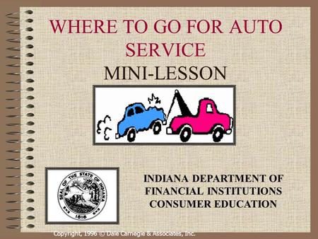 Copyright, 1996 © Dale Carnegie & Associates, Inc. WHERE TO GO FOR AUTO SERVICE MINI-LESSON INDIANA DEPARTMENT OF FINANCIAL INSTITUTIONS CONSUMER EDUCATION.