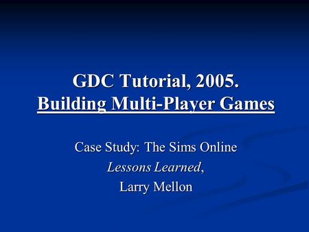 GDC Tutorial, 2005. Building Multi-Player Games Case Study: The Sims Online Lessons Learned, Larry Mellon.