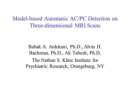 Model-based Automatic AC/PC Detection on Three-dimensional MRI Scans Babak A. Ardekani, Ph.D., Alvin H. Bachman, Ph.D., Ali Tabesh, Ph.D. The Nathan S.