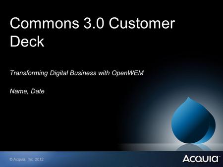 © Acquia, Inc. 2012 Commons 3.0 Customer Deck Transforming Digital Business with OpenWEM Name, Date.