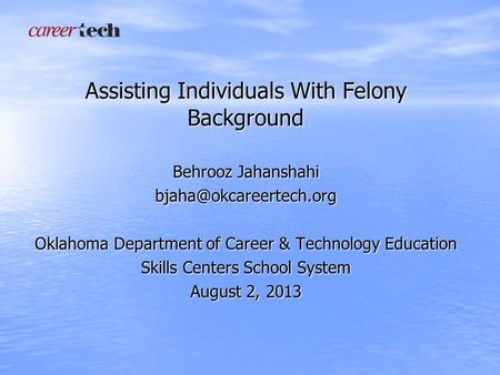 Assisting Individuals With Felony Background Behrooz Jahanshahi Oklahoma Department of Career & Technology Education Skills Centers.
