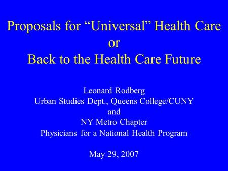 Proposals for “Universal” Health Care or Back to the Health Care Future Leonard Rodberg Urban Studies Dept., Queens College/CUNY and NY Metro Chapter Physicians.