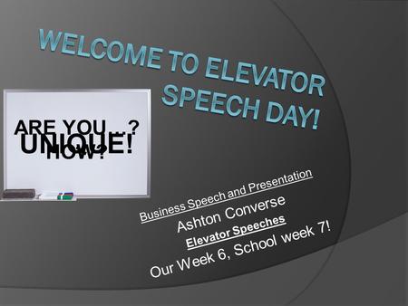 Business Speech and Presentation Ashton Converse Elevator Speeches Our Week 6, School week 7! UNIQUE! ARE YOU…? HOW?