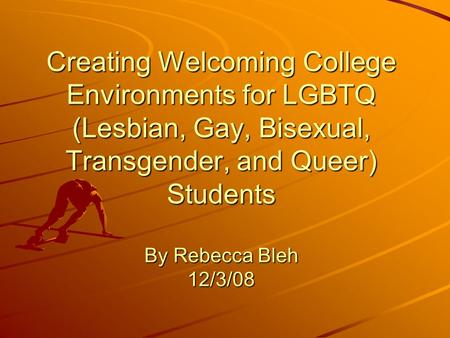 Creating Welcoming College Environments for LGBTQ (Lesbian, Gay, Bisexual, Transgender, and Queer) Students By Rebecca Bleh 12/3/08.