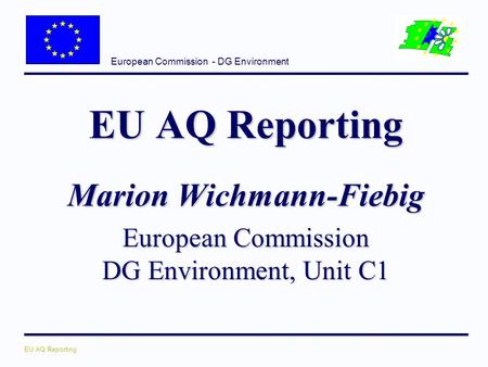 European Commission - DG Environment EU AQ Reporting Marion Wichmann-Fiebig European Commission DG Environment, Unit C1.