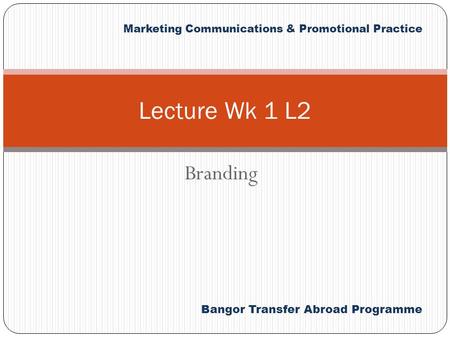 Bangor Transfer Abroad Programme Marketing Communications & Promotional Practice Branding Lecture Wk 1 L2.