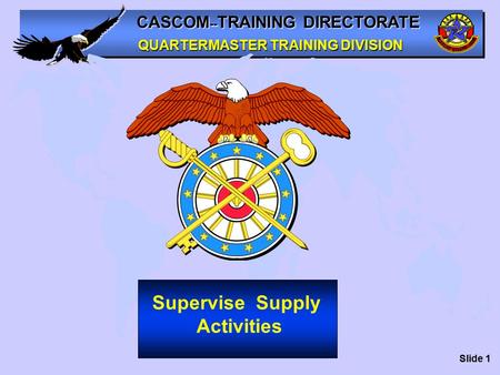 CASCOM -- TRAINING DIRECTORATE QUARTERMASTER TRAINING DIVISION Supervise Supply Activities Slide 1.