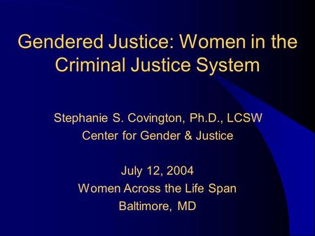 Gendered Justice: Women in the Criminal Justice System Stephanie S. Covington, Ph.D., LCSW Center for Gender & Justice July 12, 2004 Women Across the Life.