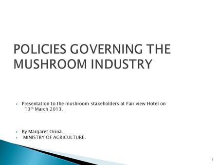  Presentation to the mushroom stakeholders at Fair view Hotel on 13 th March 2013.  By Margaret Orina.  MINISTRY OF AGRICULTURE. 1.