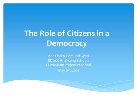 The Role of Citizens in a Democracy Ada Chai & Edmund Gyasi ED 200 Analyzing Schools Curriculum Project Proposal May 6 th, 2013.