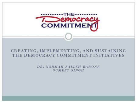 CREATING, IMPLEMENTING, AND SUSTAINING THE DEMOCRACY COMMITMENT INITIATIVES DR. NORMAH SALLEH-BARONE SUMEET SINGH.