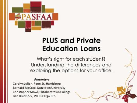 PLUS and Private Education Loans What’s right for each student? Understanding the differences and exploring the options for your office. Presenters Carolyn.