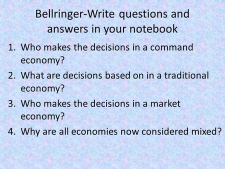Bellringer-Write questions and answers in your notebook 1.Who makes the decisions in a command economy? 2.What are decisions based on in a traditional.