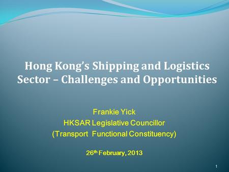 Frankie Yick HKSAR Legislative Councillor (Transport Functional Constituency) 26 th February, 2013 1 Hong Kong’s Shipping and Logistics Sector – Challenges.