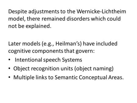 Despite adjustments to the Wernicke-Lichtheim model, there remained disorders which could not be explained. Later models (e.g., Heilman’s) have included.