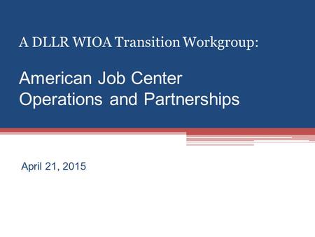 A DLLR WIOA Transition Workgroup: American Job Center Operations and Partnerships April 21, 2015.