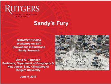 Sandy’s Fury David A. Robinson Professor, Department of Geography & New Jersey State Climatologist Rutgers University June 5, 2013 DIMACS/CCICADA Workshop.