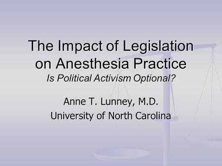 The Impact of Legislation on Anesthesia Practice Is Political Activism Optional? Anne T. Lunney, M.D. University of North Carolina.