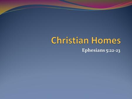 Ephesians 5:22-23. Today’s Homes Homes are decaying Divorce rates were 400,000, annually Need more study of homes, especially homes of Christians What.