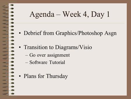 Agenda – Week 4, Day 1 Debrief from Graphics/Photoshop Asgn Transition to Diagrams/Visio –Go over assignment –Software Tutorial Plans for Thursday.