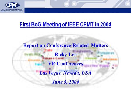 First BoG Meeting of IEEE CPMT in 2004 Report on Conference-Related Matters Ricky Lee VP-Conferences Las Vegas, Nevada, USA June 5, 2004.