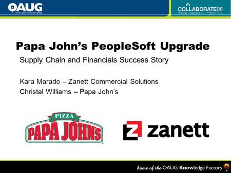 Papa John’s PeopleSoft Upgrade Supply Chain and Financials Success Story Kara Marado – Zanett Commercial Solutions Christal Williams – Papa John’s.