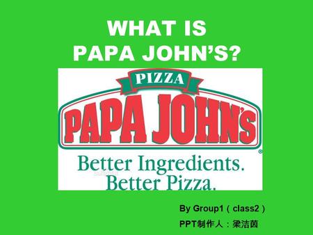 WHAT IS PAPA JOHN’S? By Group1 （ class2 ） PPT 制作人：梁洁茵.