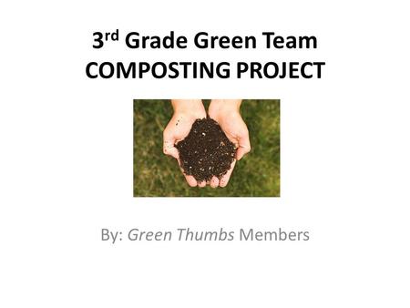 3 rd Grade Green Team COMPOSTING PROJECT By: Green Thumbs Members.