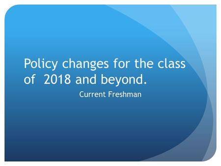 Policy changes for the class of 2018 and beyond. Current Freshman.