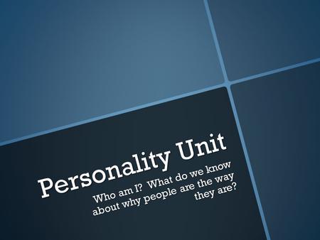 Personality Unit Who am I? What do we know about why people are the way they are?