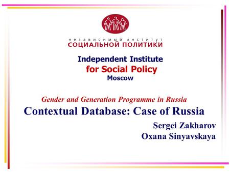 Independent Institute for Social Policy Moscow Gender and Generation Programme in Russia Contextual Database: Case of Russia Sergei Zakharov Oxana Sinyavskaya.