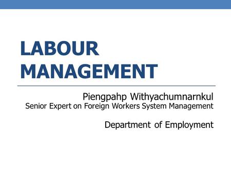 LABOUR MANAGEMENT Piengpahp Withyachumnarnkul Senior Expert on Foreign Workers System Management Department of Employment.