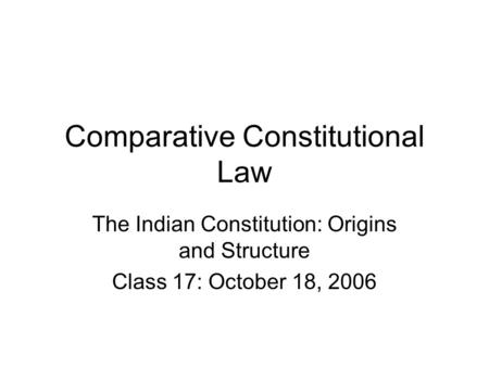 Comparative Constitutional Law The Indian Constitution: Origins and Structure Class 17: October 18, 2006.
