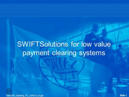 Slide 1 Sibos205_Banking_PC_LVACH_v2.ppt Slide 1 SWIFTSolutions for low value payment clearing systems Sibos205_Banking_PC_LVACH_v2.ppt.