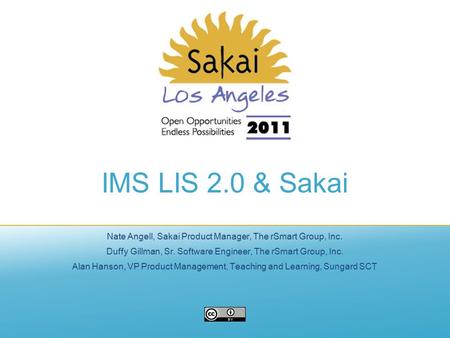 IMS LIS 2.0 & Sakai Nate Angell, Sakai Product Manager, The rSmart Group, Inc. Duffy Gillman, Sr. Software Engineer, The rSmart Group, Inc. Alan Hanson,