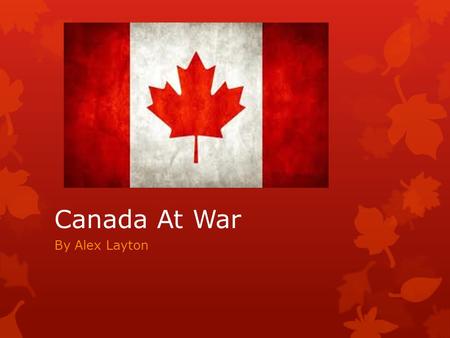 Canada At War By Alex Layton. Canada at War?  Canada entered the 1939-1945 War on 10th September 1939.  Canada wanted to remain out of war and appease.