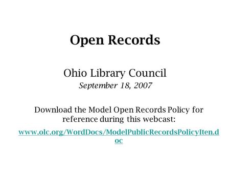 Open Records Ohio Library Council September 18, 2007 Download the Model Open Records Policy for reference during this webcast: www.olc.org/WordDocs/ModelPublicRecordsPolicyIten.d.