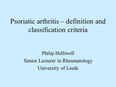 Psoriatic arthritis – definition and classification criteria Philip Helliwell Senior Lecturer in Rheumatology University of Leeds.