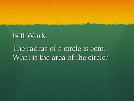Bell Work: The radius of a circle is 5cm. What is the area of the circle?