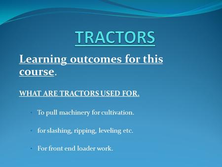 Learning outcomes for this course. WHAT ARE TRACTORS USED FOR. To pull machinery for cultivation. for slashing, ripping, leveling etc. For front end loader.