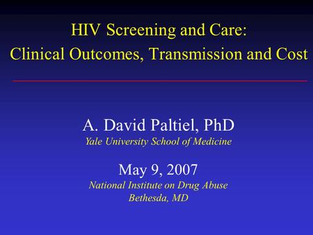 HIV Screening and Care: Clinical Outcomes, Transmission and Cost A. David Paltiel, PhD Yale University School of Medicine May 9, 2007 National Institute.