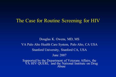 The Case for Routine Screening for HIV Douglas K. Owens, MD, MS VA Palo Alto Health Care System, Palo Alto, CA USA Stanford University, Stanford CA, USA.