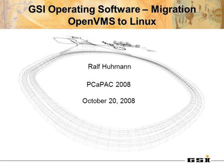 GSI Operating Software – Migration OpenVMS to Linux Ralf Huhmann PCaPAC 2008 October 20, 2008.