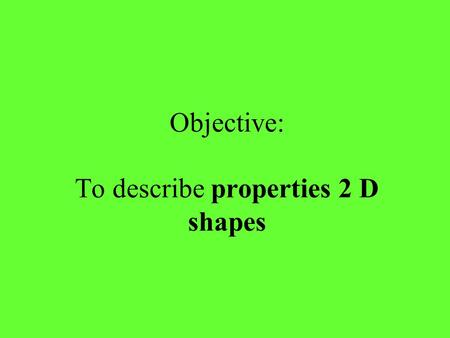 Objective: To describe properties 2 D shapes