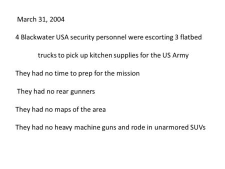 March 31, 2004 4 Blackwater USA security personnel were escorting 3 flatbed trucks to pick up kitchen supplies for the US Army They had no time to prep.