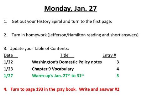 Monday, Jan. 27 1.Get out your History Spiral and turn to the first page. 2.Turn in homework (Jefferson/Hamilton reading and short answers) 3. Update your.