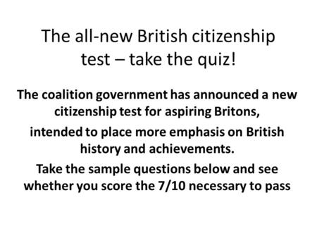 The all-new British citizenship test – take the quiz! The coalition government has announced a new citizenship test for aspiring Britons, intended to place.